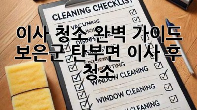 이사 청소 완벽 가이드: 보은군 탄부면 이사 후 청소