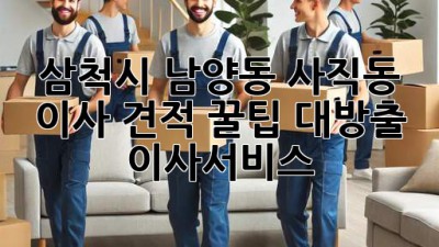 삼척시 남양동, 사직동 이사 견적 꿀팁 대방출! 🚚💨 #이사서비스